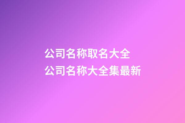 公司名称取名大全 公司名称大全集最新-第1张-公司起名-玄机派